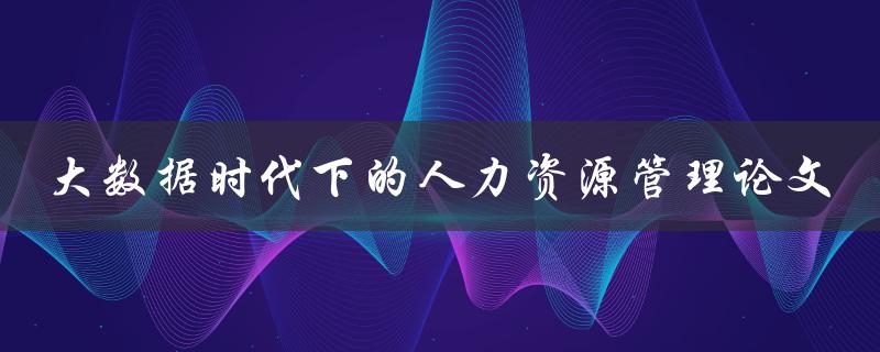 大数据时代下的人力资源管理论文