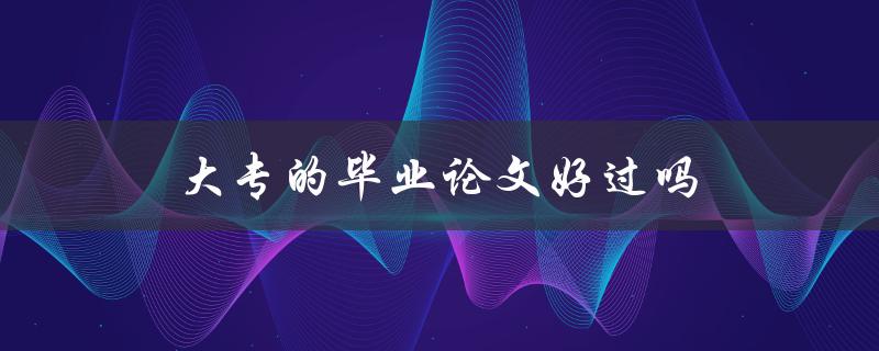 大专的毕业论文好过吗(相较于本科生而言)