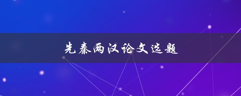 先秦两汉论文选题(如何选择适合自己的研究方向)