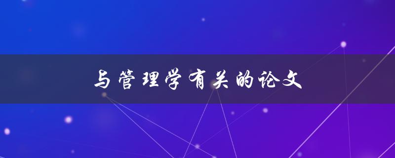 与管理学有关的论文(如何写出高质量的管理学论文)