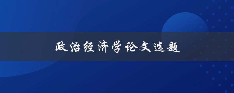 政治经济学论文选题(如何选择一个有价值的研究方向)