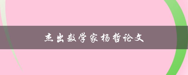 杰出数学家杨哲论文(有哪些重要发现和贡献)