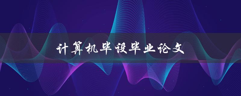 计算机毕设毕业论文(如何选题和撰写高质量论文)