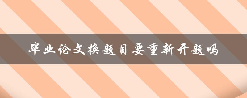 毕业论文换题目要重新开题吗