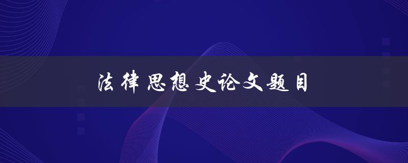 法律思想史论文题目(哪些法律思想对现代法律体系产生了重要影响)