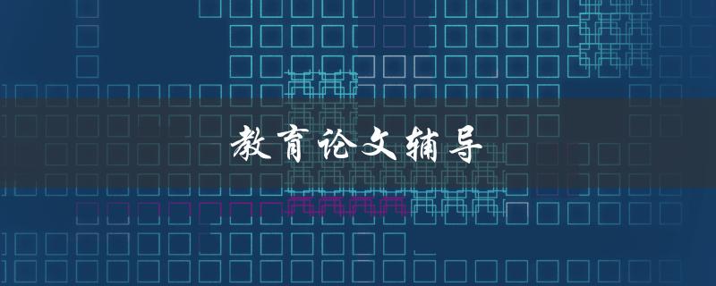 教育论文辅导(如何提高论文写作水平)