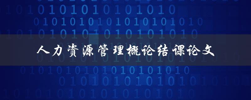 如何撰写一篇优秀的人力资源管理概论结课论文