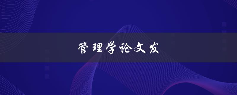 管理学论文发(如何写出高质量的管理学论文)