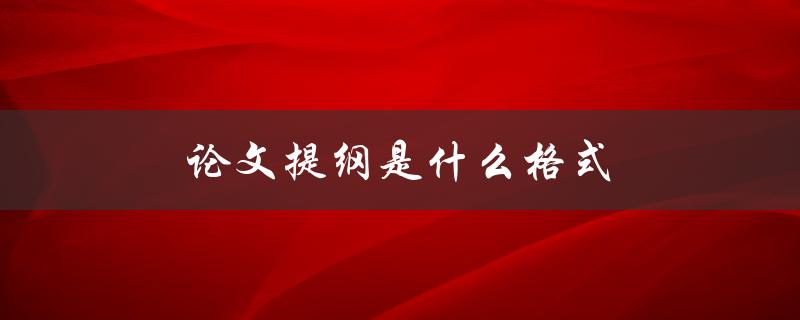 论文提纲是什么格式(详解学术论文提纲的写作规范)