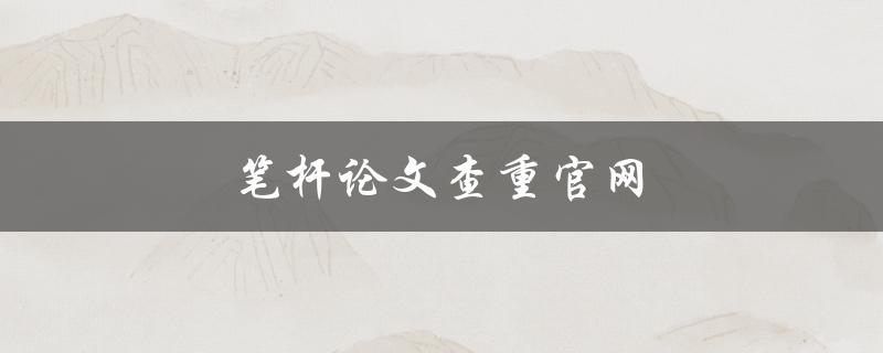 笔杆论文查重官网使用及注意事项