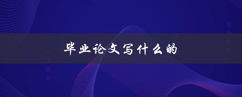 毕业论文写什么的(如何选择合适的研究课题)