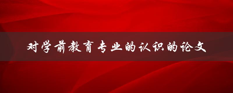如何认识学前教育专业？——关于学前教育专业认识的论文