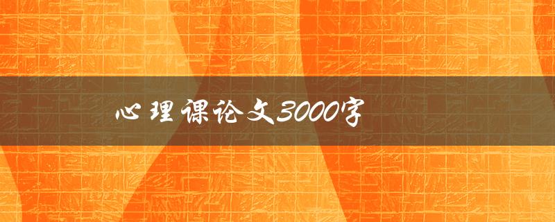 心理课论文3000字(如何撰写高质量的心理学论文)