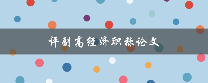 评副高经济职称论文(如何撰写出色的论文)