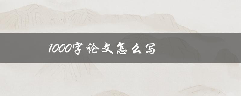 1000字论文怎么写(有哪些写作技巧和步骤)
