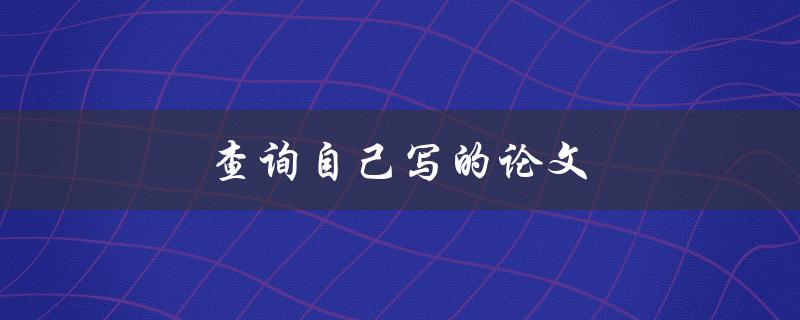 查询自己写的论文(如何有效找到自己的研究成果)