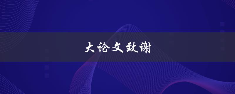 大论文致谢(如何写出感人至深的致谢词)