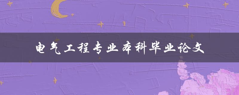 电气工程专业本科毕业论文有哪些好的选题和写作建议
