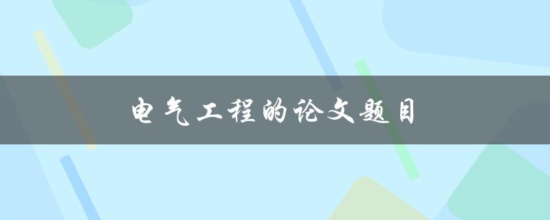 电气工程的论文题目(如何选择适合的研究方向)