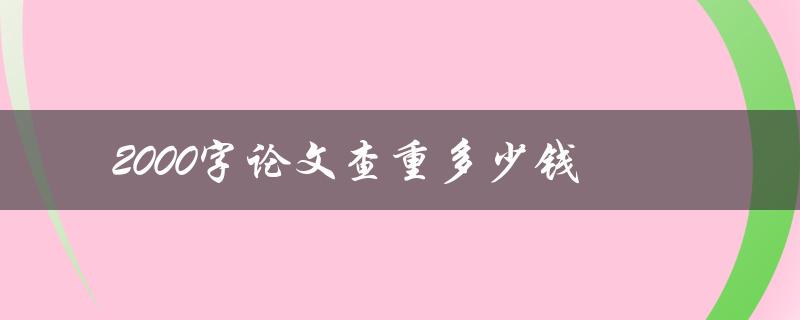 2000字论文查重多少钱(查重服务费用如何计算)