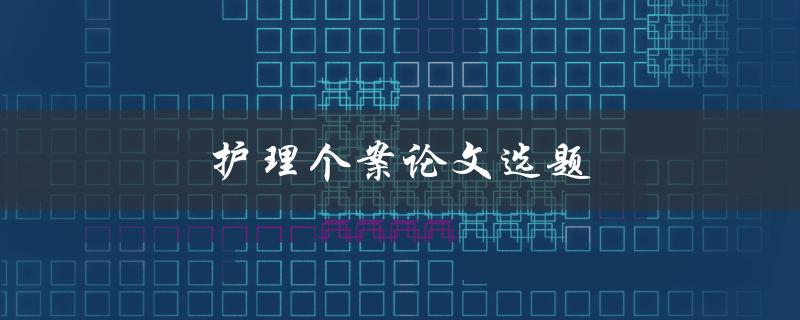 护理个案论文选题(如何选择适合的研究对象)