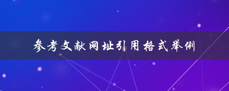 如何正确使用参考文献网址引用格式？举例说明