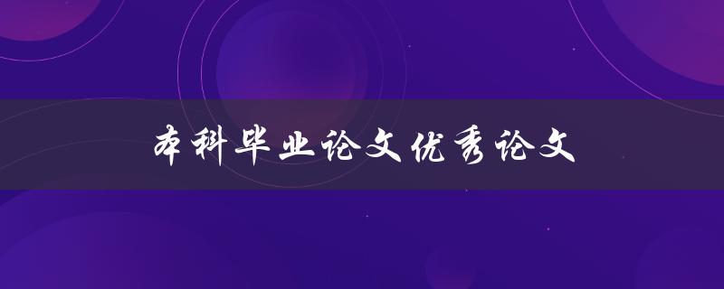 本科毕业论文优秀论文(如何撰写出一篇优秀的本科毕业论文)