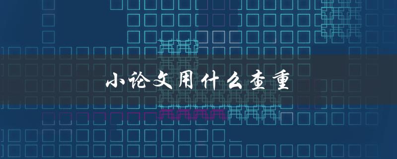 小论文用什么查重(有哪些常用的查重工具)