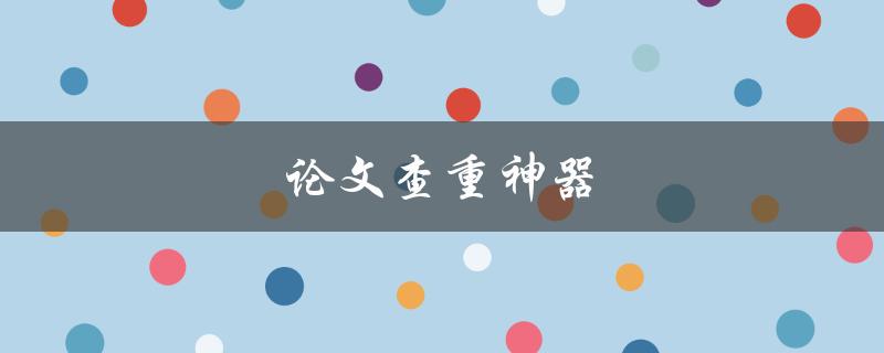 论文查重神器(哪些软件值得使用？)