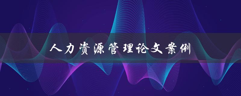 人力资源管理论文案例(如何选择合适的研究对象)