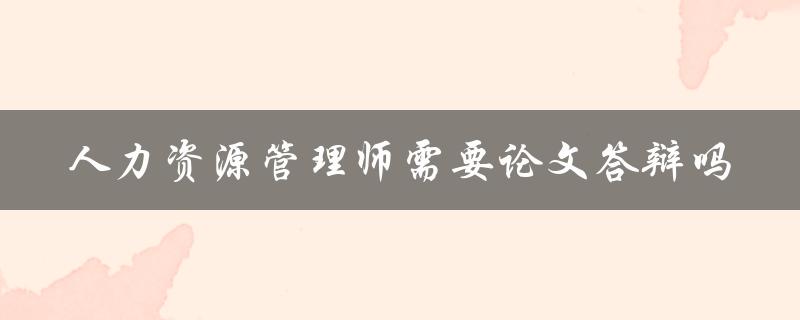 人力资源管理师需要论文答辩吗