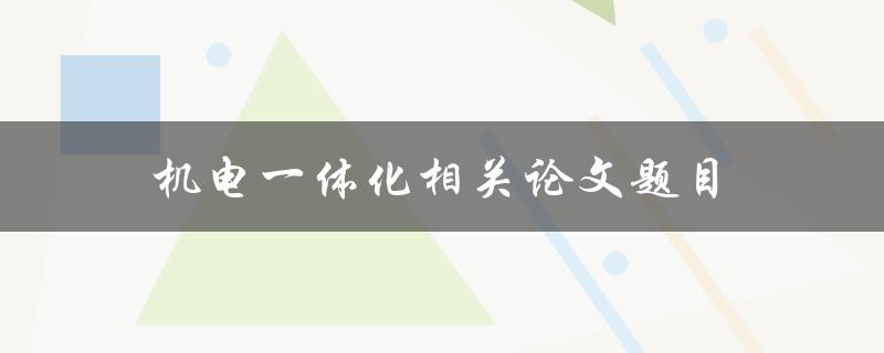 机电一体化相关论文题目(如何探索未来智能制造的新路径)