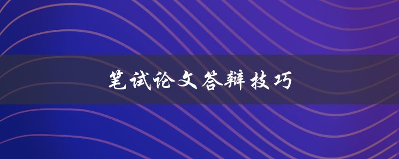 笔试论文答辩技巧(如何在答辩中脱颖而出)