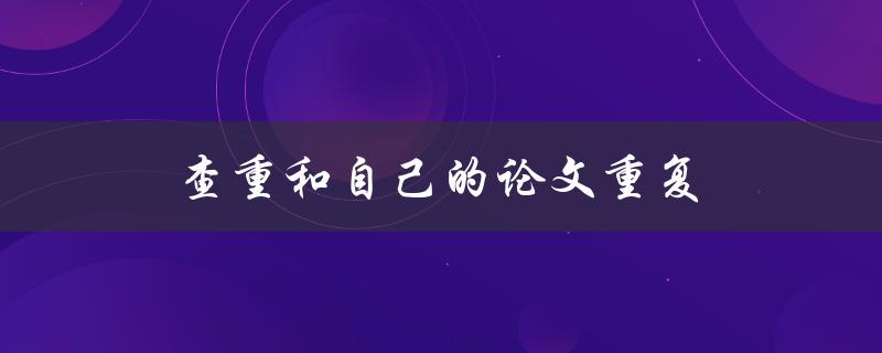 查重和自己的论文重复(如何避免自我抄袭)