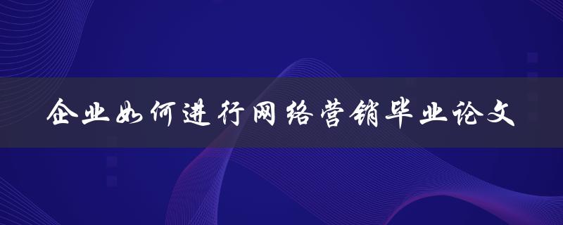 企业如何进行网络营销毕业论文