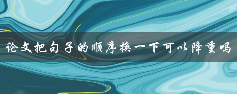 论文把句子的顺序换一下可以降重吗