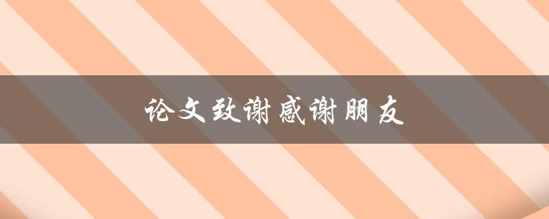 论文致谢感谢朋友(如何写出真挚感人的致谢词)