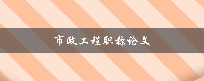 市政工程职称论文(如何撰写高质量的论文)