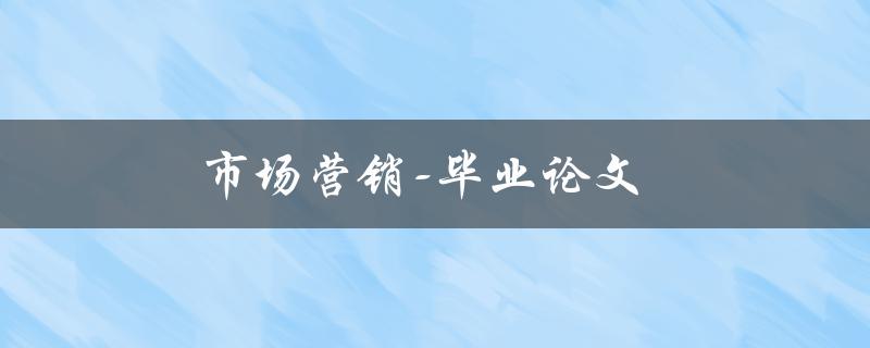 市场营销-毕业论文(如何选择一个独特而有趣的研究课题)