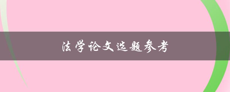 法学论文选题参考(如何选择法学论文方向)