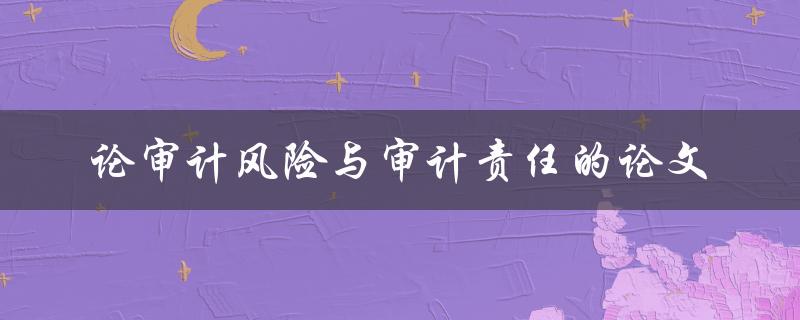 如何探讨审计风险与审计责任的论文