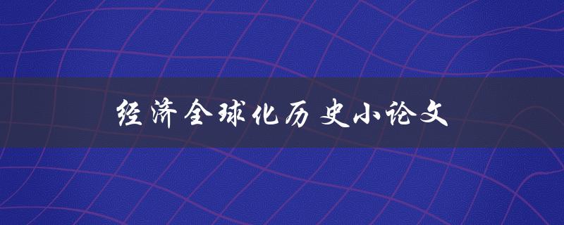 经济全球化历史小论文(如何解读全球经济一体化的发展历程)