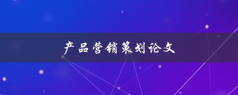 产品营销策划论文(如何制定有效的营销策略)