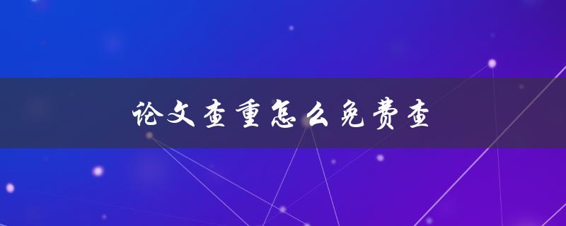 论文查重怎么免费查(有哪些免费的查重工具可供使用)