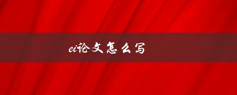 ei论文怎么写(有哪些写作技巧和步骤)