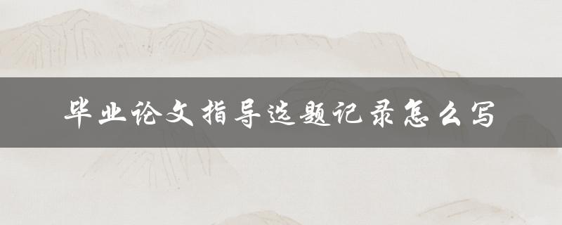 毕业论文指导选题记录怎么写