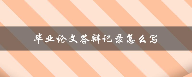 毕业论文答辩记录怎么写(详细步骤和技巧分享)