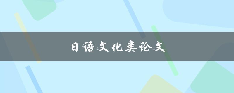 日语文化类论文(如何探究日本文化的奥秘)