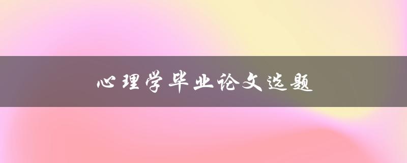 心理学毕业论文选题(如何选择适合自己的研究方向)
