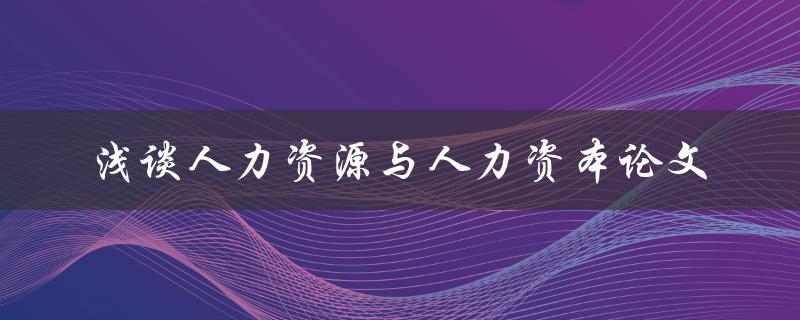 如何撰写一篇关于人力资源与人力资本的论文